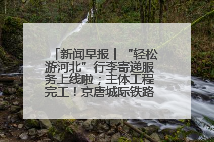 新闻早报丨“轻松游河北”行李寄递服务上线啦；主体工程完工！京唐城际铁路最新进展 >>