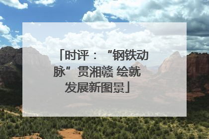 时评：“钢铁动脉”贯湘赣 绘就发展新图景