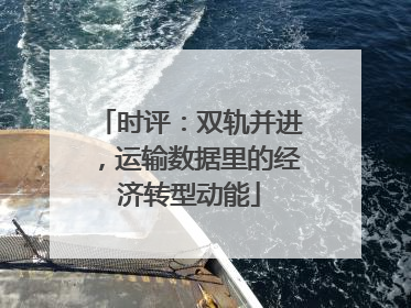 时评：双轨并进，运输数据里的经济转型动能