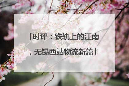 时评：铁轨上的江南，无锡西站物流新篇