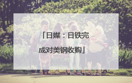 日媒：日铁完成对美钢收购