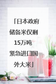 日本政府储备米仅剩15万吨 紧急进口国外大米