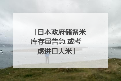 日本政府储备米库存量告急 或考虑进口大米
