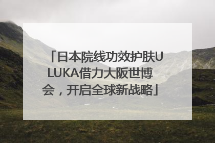 日本院线功效护肤ULUKA借力大阪世博会，开启全球新战略