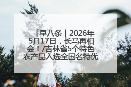 早八条丨2026年5月17日，长马再相会！/吉林省5个特色农产品入选全国名特优新农产品名录