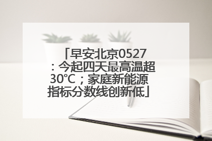 早安北京0527：今起四天最高温超30℃；家庭新能源指标分数线创新低