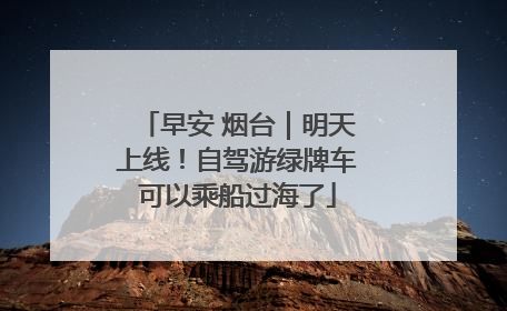 早安 烟台｜明天上线！自驾游绿牌车可以乘船过海了