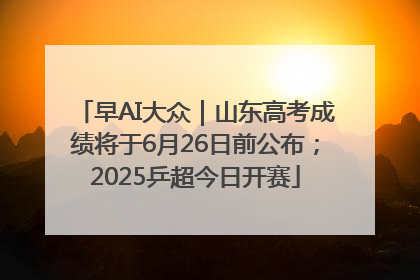 早AI大众｜山东高考成绩将于6月26日前公布；2025乒超今日开赛