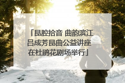 昆腔拾音 曲韵滨江 吕成芳昆曲公益讲座在杜鹃花剧场举行