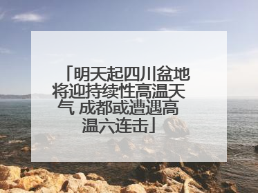 明天起四川盆地将迎持续性高温天气 成都或遭遇高温六连击