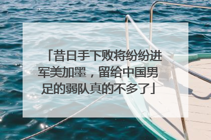 昔日手下败将纷纷进军美加墨，留给中国男足的弱队真的不多了