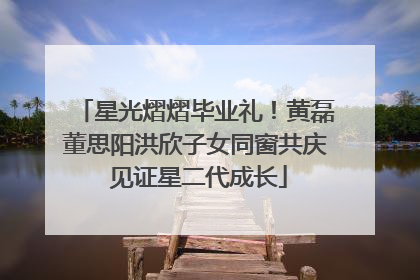 星光熠熠毕业礼！黄磊董思阳洪欣子女同窗共庆 见证星二代成长