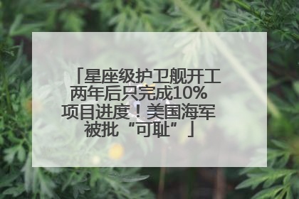 星座级护卫舰开工两年后只完成10%项目进度！美国海军被批“可耻”