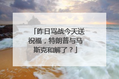昨日骂战今天送祝福，特朗普与马斯克和解了？