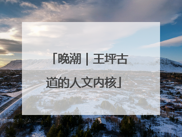 晚潮｜王坪古道的人文内核