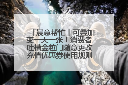 晨意帮忙丨可叠加变一天一张！消费者吐槽金粒门随意更改充值优惠券使用规则，品牌回应