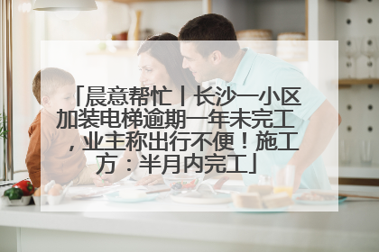 晨意帮忙丨长沙一小区加装电梯逾期一年未完工，业主称出行不便！施工方：半月内完工