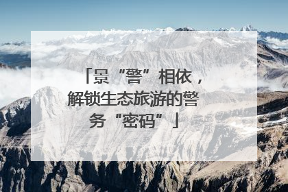 景“警”相依，解锁生态旅游的警务“密码”