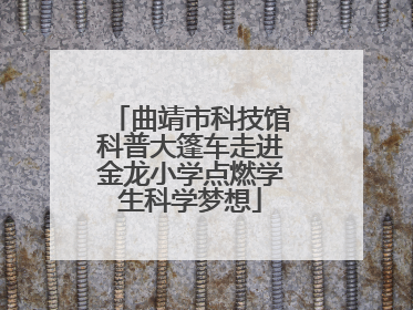 曲靖市科技馆科普大篷车走进金龙小学点燃学生科学梦想