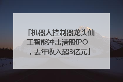 机器人控制器龙头仙工智能冲击港股IPO，去年收入超3亿元