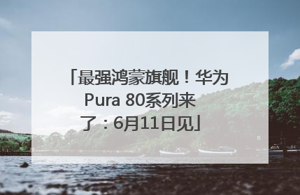 最强鸿蒙旗舰！华为Pura 80系列来了：6月11日见