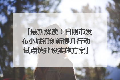 最新解读！日照市发布小城镇创新提升行动试点镇建设实施方案