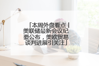 本周外盘看点丨美联储最新会议纪要公布，美欧贸易谈判进展引关注