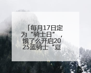 每月17日定为“骑士日”，饿了么开启2025蓝骑士“夏季关怀行动”