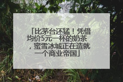 比茅台还猛！凭借均价5元一杯的奶茶，蜜雪冰城正在造就一个商业帝国