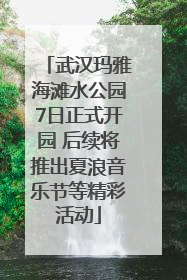 武汉玛雅海滩水公园7日正式开园 后续将推出夏浪音乐节等精彩活动