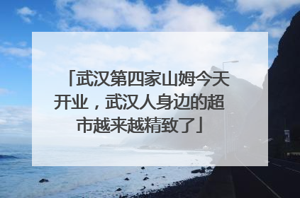 武汉第四家山姆今天开业，武汉人身边的超市越来越精致了