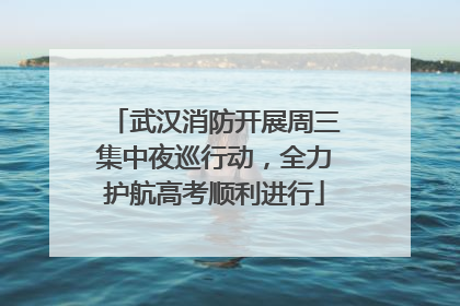 武汉消防开展周三集中夜巡行动，全力护航高考顺利进行