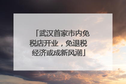 武汉首家市内免税店开业，免退税经济或成新风潮