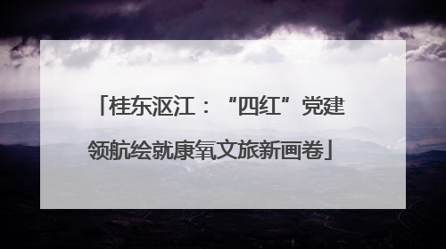 桂东沤江：“四红”党建领航绘就康氧文旅新画卷