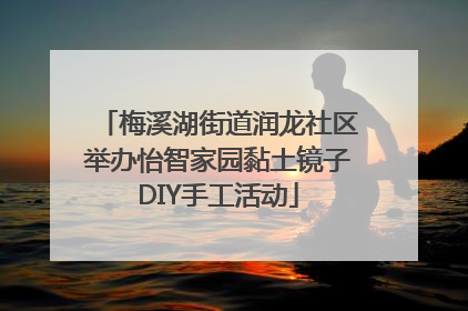 梅溪湖街道润龙社区举办怡智家园黏土镜子DIY手工活动