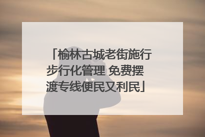 榆林古城老街施行步行化管理 免费摆渡专线便民又利民