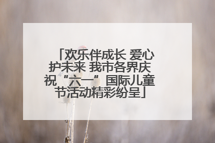 欢乐伴成长 爱心护未来 我市各界庆祝“六一”国际儿童节活动精彩纷呈