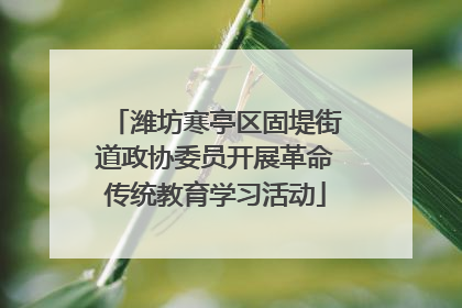 潍坊寒亭区固堤街道政协委员开展革命传统教育学习活动
