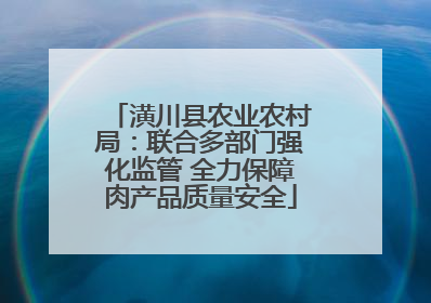 潢川县农业农村局：联合多部门强化监管 全力保障肉产品质量安全