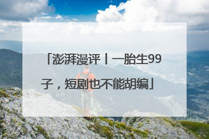 澎湃漫评丨一胎生99子，短剧也不能胡编