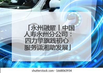 永州融耀丨中国人寿永州分公司：四力擎旗践初心 服务潇湘助发展
