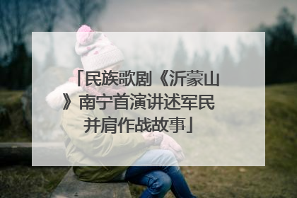 民族歌剧《沂蒙山》南宁首演讲述军民并肩作战故事