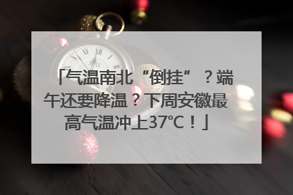 气温南北“倒挂”？端午还要降温？下周安徽最高气温冲上37℃！