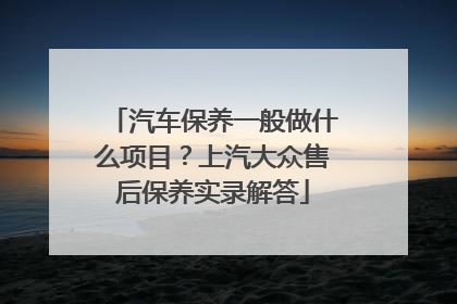 汽车保养一般做什么项目？上汽大众售后保养实录解答