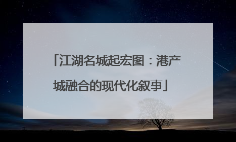 江湖名城起宏图：港产城融合的现代化叙事
