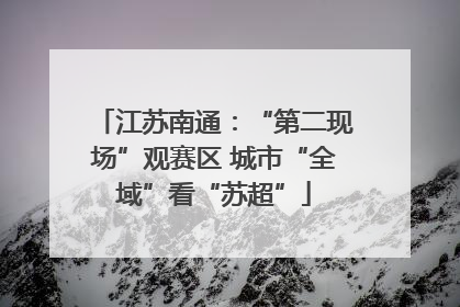 江苏南通：“第二现场”观赛区 城市“全域”看“苏超”