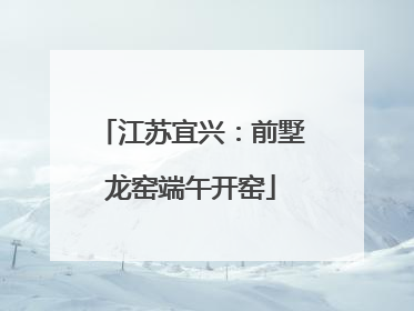 江苏宜兴：前墅龙窑端午开窑