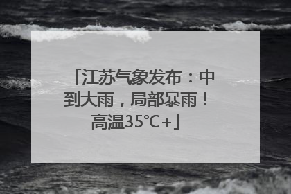 江苏气象发布：中到大雨，局部暴雨！高温35℃+