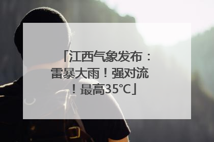 江西气象发布：雷暴大雨！强对流！最高35℃