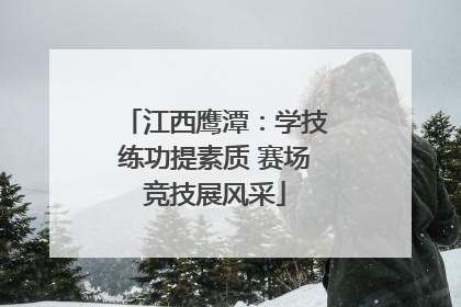 江西鹰潭：学技练功提素质 赛场竞技展风采